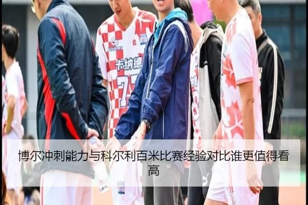 博尔冲刺能力与科尔利百米比赛经验对比谁更值得看高