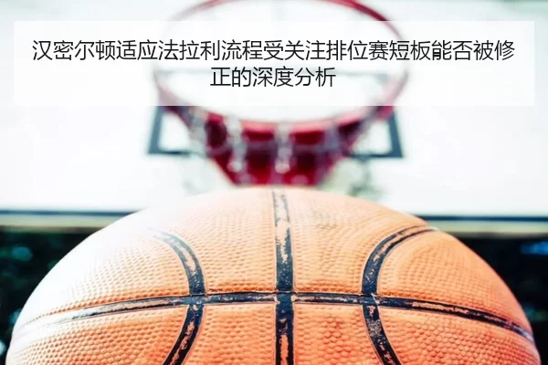 汉密尔顿适应法拉利流程受关注排位赛短板能否被修正的深度分析