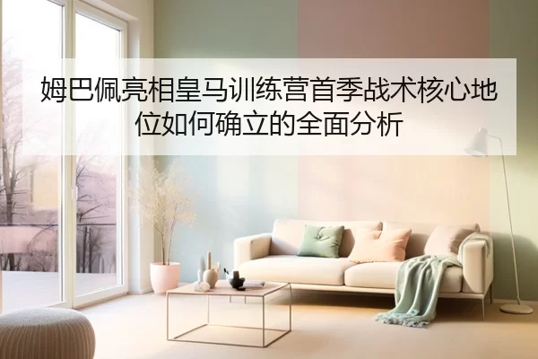 姆巴佩亮相皇马训练营首季战术核心地位如何确立的全面分析