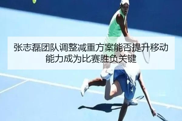 张志磊团队调整减重方案能否提升移动能力成为比赛胜负关键
